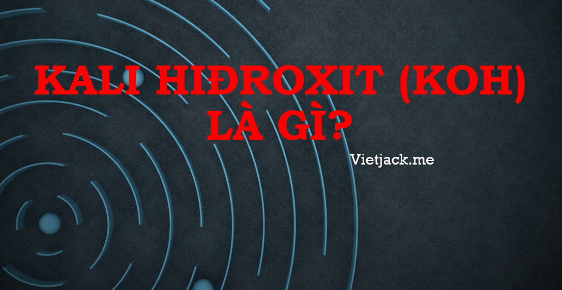 Kali hiđroxit (KOH) là gì? Tính chất hóa học, tính chất vật lí, nhận biết, điều chế, ứng dụng của Kali hiđroxit (KOH) (ảnh 1)