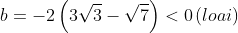 b = -2left ( 3sqrt{3}-sqrt{7} right ) < 0 left ( loai right )