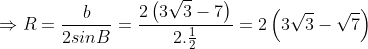 Rightarrow R=frac{b}{2sinB}= frac{2left ( 3sqrt{3} -7right )}{2.frac{1}{2}}= 2left ( 3sqrt{3}-sqrt{7} right )