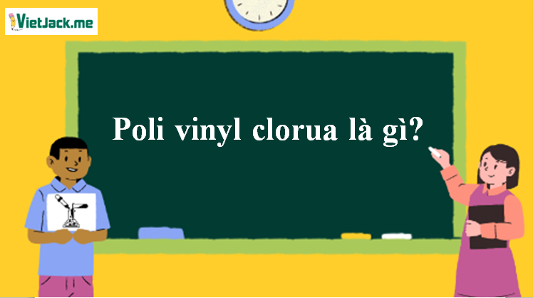 Poli vinyl clorua là gì? Tính chất hóa học, tính chất vật lí, nhận biết, điều chế, ứng dụng của Poli vinyl clorua (ảnh 1)